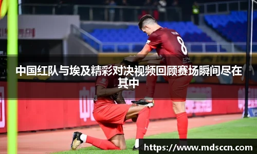 中国红队与埃及精彩对决视频回顾赛场瞬间尽在其中